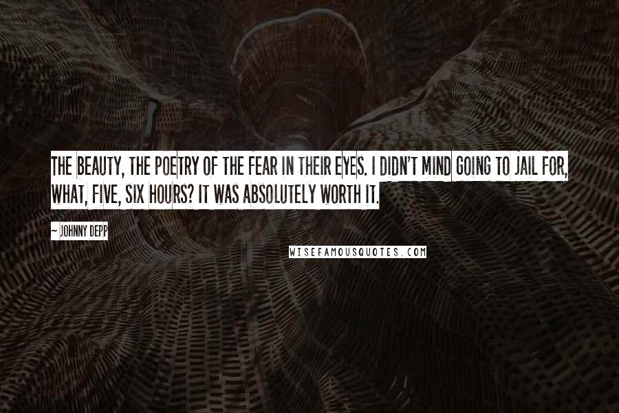 Johnny Depp Quotes: The beauty, the poetry of the fear in their eyes. I didn't mind going to jail for, what, five, six hours? It was absolutely worth it.