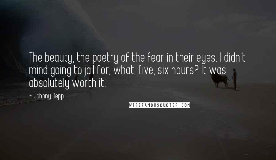 Johnny Depp Quotes: The beauty, the poetry of the fear in their eyes. I didn't mind going to jail for, what, five, six hours? It was absolutely worth it.