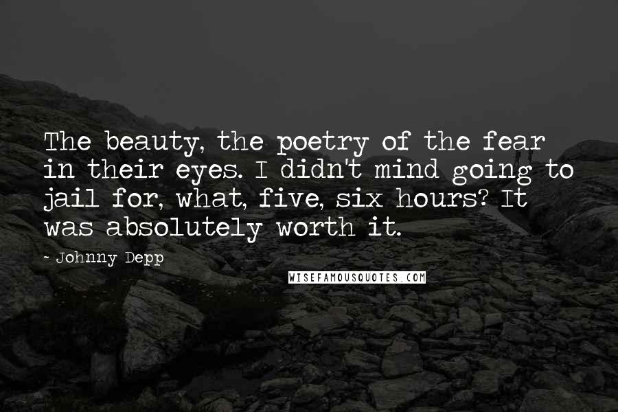 Johnny Depp Quotes: The beauty, the poetry of the fear in their eyes. I didn't mind going to jail for, what, five, six hours? It was absolutely worth it.