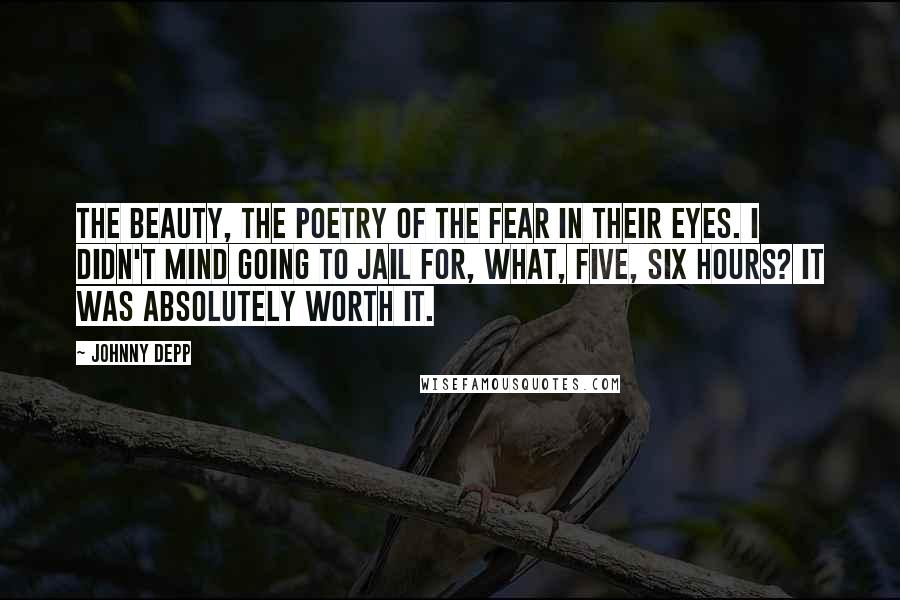 Johnny Depp Quotes: The beauty, the poetry of the fear in their eyes. I didn't mind going to jail for, what, five, six hours? It was absolutely worth it.