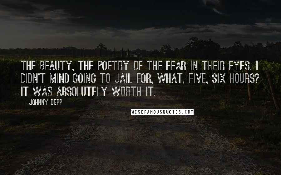 Johnny Depp Quotes: The beauty, the poetry of the fear in their eyes. I didn't mind going to jail for, what, five, six hours? It was absolutely worth it.