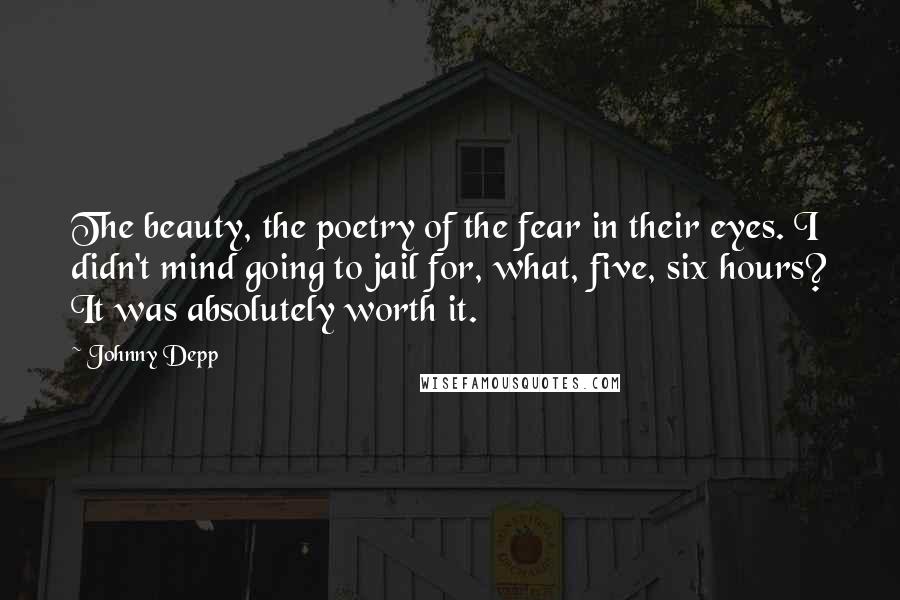 Johnny Depp Quotes: The beauty, the poetry of the fear in their eyes. I didn't mind going to jail for, what, five, six hours? It was absolutely worth it.