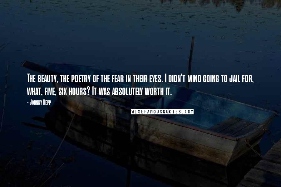 Johnny Depp Quotes: The beauty, the poetry of the fear in their eyes. I didn't mind going to jail for, what, five, six hours? It was absolutely worth it.