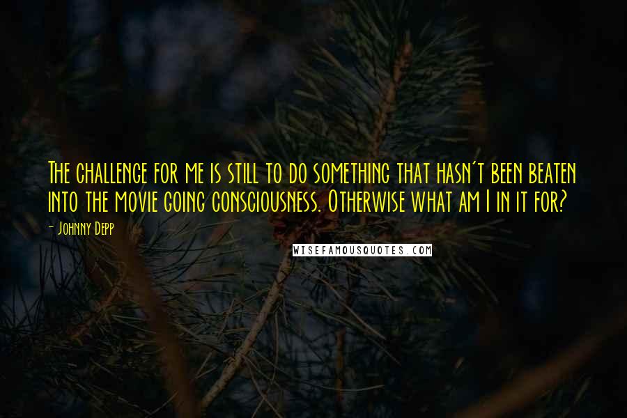 Johnny Depp Quotes: The challenge for me is still to do something that hasn't been beaten into the movie going consciousness. Otherwise what am I in it for?