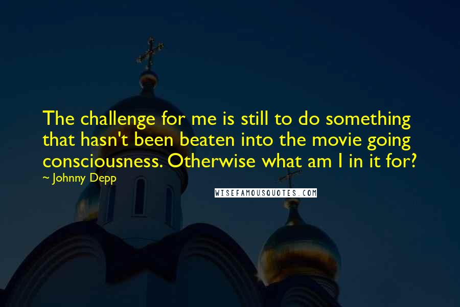 Johnny Depp Quotes: The challenge for me is still to do something that hasn't been beaten into the movie going consciousness. Otherwise what am I in it for?