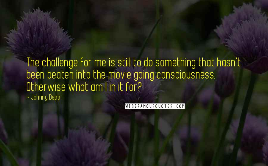 Johnny Depp Quotes: The challenge for me is still to do something that hasn't been beaten into the movie going consciousness. Otherwise what am I in it for?