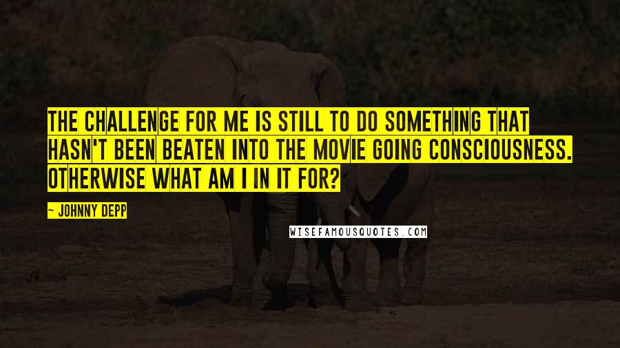 Johnny Depp Quotes: The challenge for me is still to do something that hasn't been beaten into the movie going consciousness. Otherwise what am I in it for?