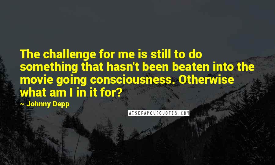 Johnny Depp Quotes: The challenge for me is still to do something that hasn't been beaten into the movie going consciousness. Otherwise what am I in it for?