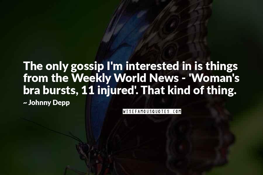 Johnny Depp Quotes: The only gossip I'm interested in is things from the Weekly World News - 'Woman's bra bursts, 11 injured'. That kind of thing.