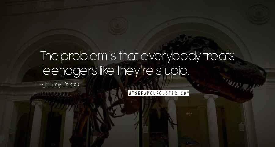 Johnny Depp Quotes: The problem is that everybody treats teenagers like they're stupid.