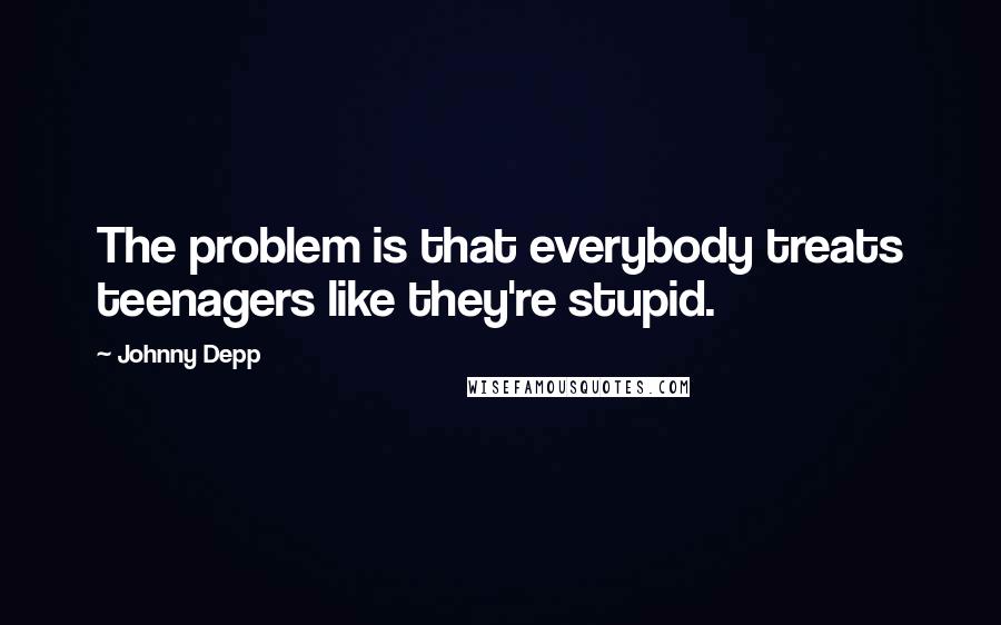 Johnny Depp Quotes: The problem is that everybody treats teenagers like they're stupid.