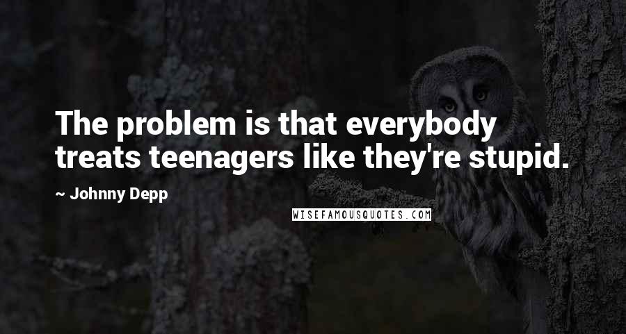 Johnny Depp Quotes: The problem is that everybody treats teenagers like they're stupid.