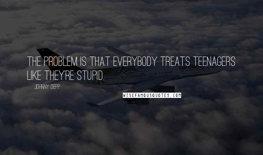 Johnny Depp Quotes: The problem is that everybody treats teenagers like they're stupid.