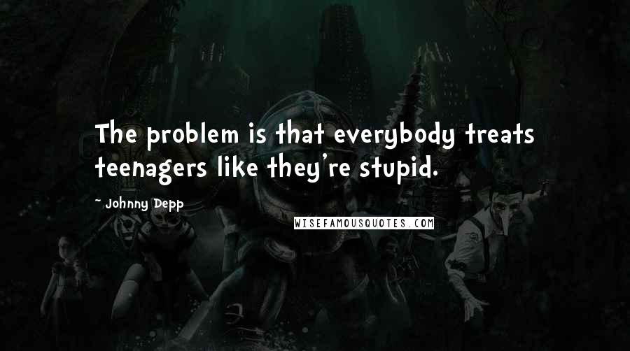 Johnny Depp Quotes: The problem is that everybody treats teenagers like they're stupid.