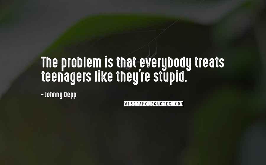 Johnny Depp Quotes: The problem is that everybody treats teenagers like they're stupid.