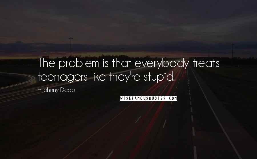 Johnny Depp Quotes: The problem is that everybody treats teenagers like they're stupid.