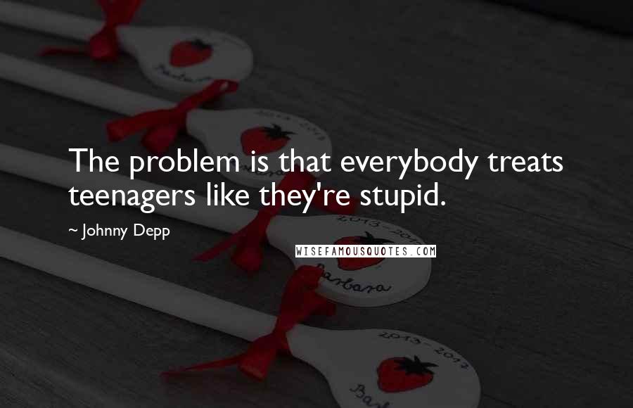 Johnny Depp Quotes: The problem is that everybody treats teenagers like they're stupid.