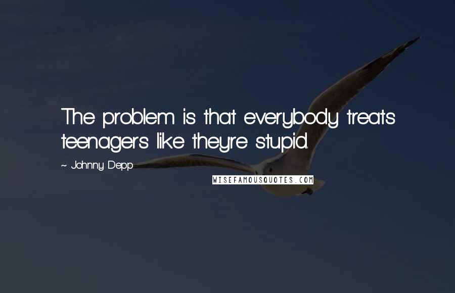 Johnny Depp Quotes: The problem is that everybody treats teenagers like they're stupid.