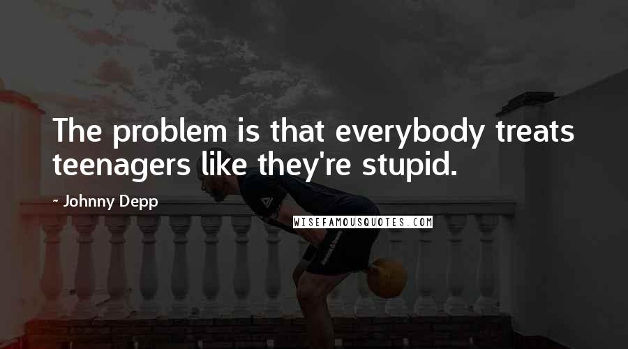 Johnny Depp Quotes: The problem is that everybody treats teenagers like they're stupid.