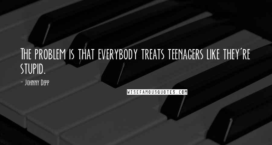 Johnny Depp Quotes: The problem is that everybody treats teenagers like they're stupid.