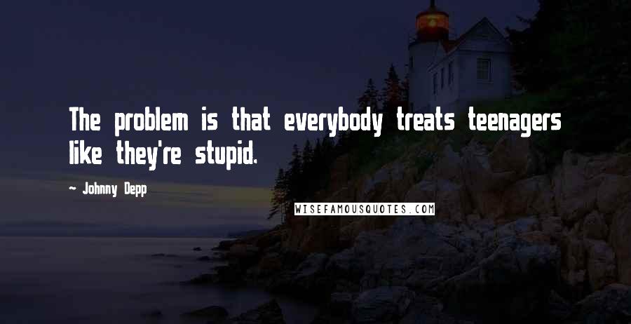 Johnny Depp Quotes: The problem is that everybody treats teenagers like they're stupid.