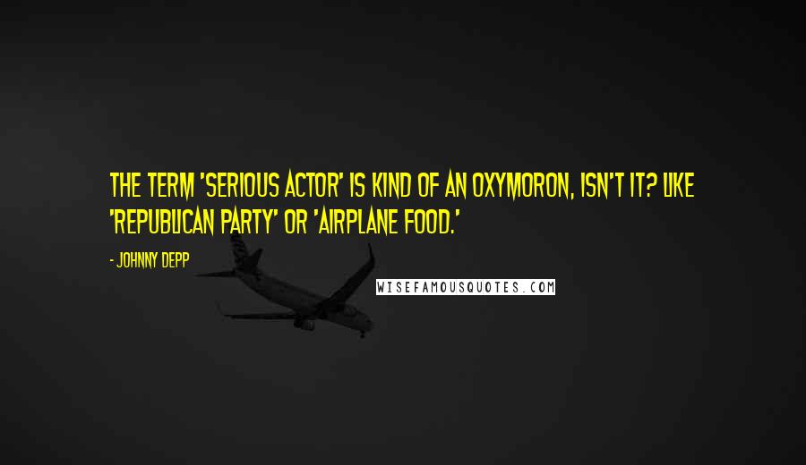 Johnny Depp Quotes: The term 'serious actor' is kind of an oxymoron, isn't it? Like 'Republican party' or 'airplane food.'