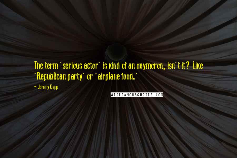 Johnny Depp Quotes: The term 'serious actor' is kind of an oxymoron, isn't it? Like 'Republican party' or 'airplane food.'