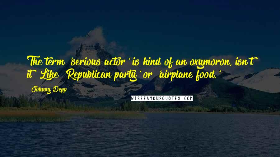 Johnny Depp Quotes: The term 'serious actor' is kind of an oxymoron, isn't it? Like 'Republican party' or 'airplane food.'