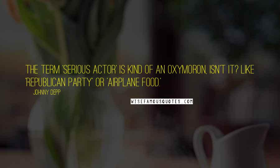 Johnny Depp Quotes: The term 'serious actor' is kind of an oxymoron, isn't it? Like 'Republican party' or 'airplane food.'