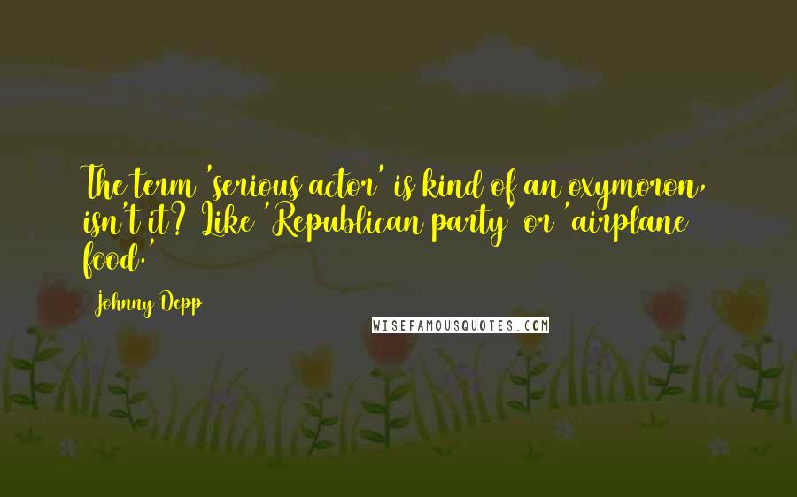 Johnny Depp Quotes: The term 'serious actor' is kind of an oxymoron, isn't it? Like 'Republican party' or 'airplane food.'