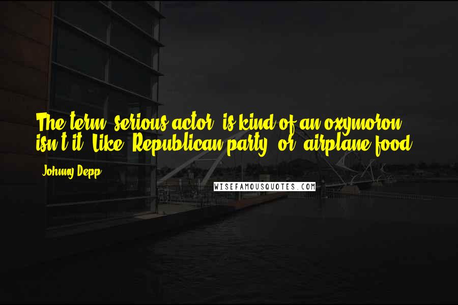 Johnny Depp Quotes: The term 'serious actor' is kind of an oxymoron, isn't it? Like 'Republican party' or 'airplane food.'