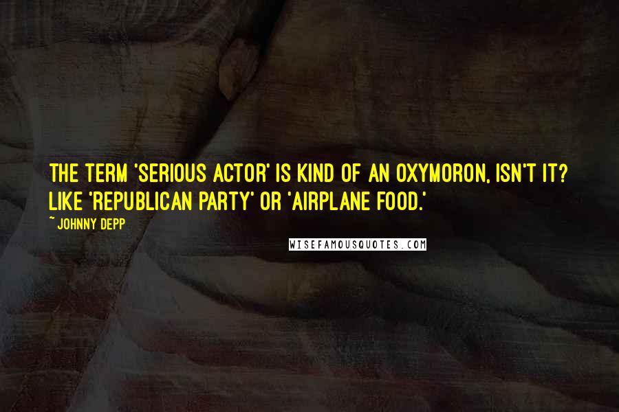 Johnny Depp Quotes: The term 'serious actor' is kind of an oxymoron, isn't it? Like 'Republican party' or 'airplane food.'