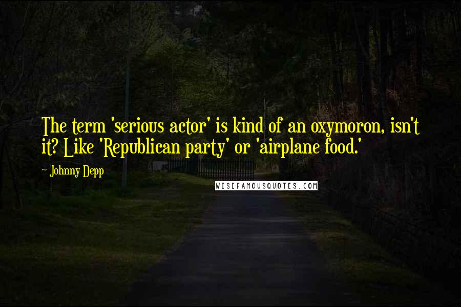 Johnny Depp Quotes: The term 'serious actor' is kind of an oxymoron, isn't it? Like 'Republican party' or 'airplane food.'