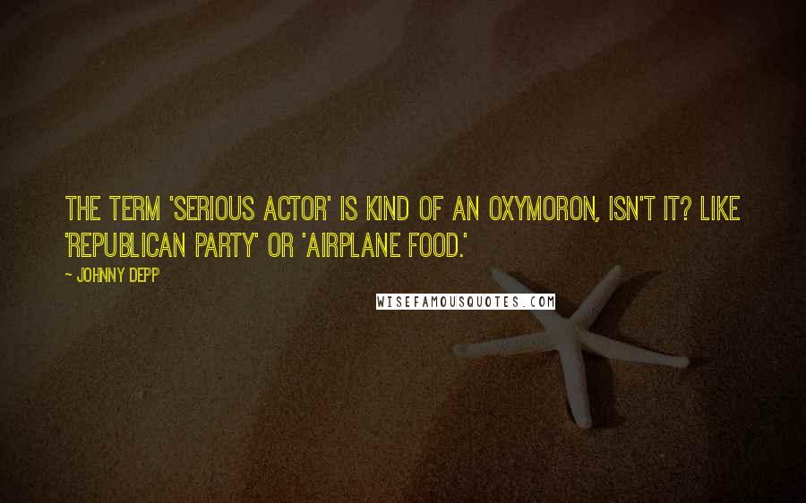 Johnny Depp Quotes: The term 'serious actor' is kind of an oxymoron, isn't it? Like 'Republican party' or 'airplane food.'