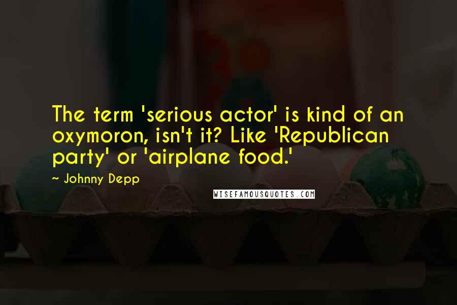 Johnny Depp Quotes: The term 'serious actor' is kind of an oxymoron, isn't it? Like 'Republican party' or 'airplane food.'