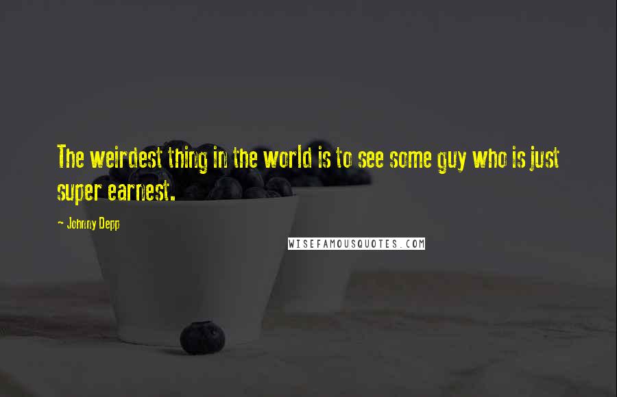 Johnny Depp Quotes: The weirdest thing in the world is to see some guy who is just super earnest.