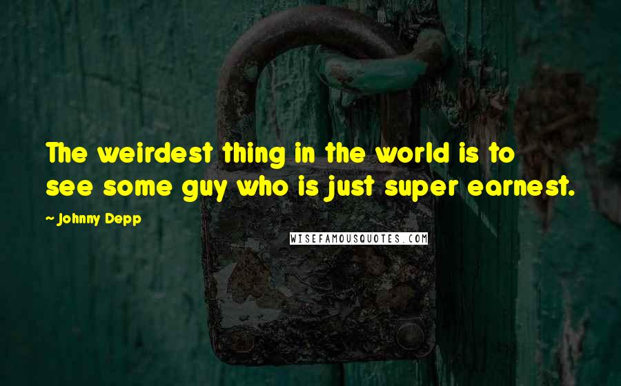 Johnny Depp Quotes: The weirdest thing in the world is to see some guy who is just super earnest.