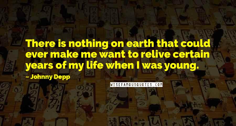 Johnny Depp Quotes: There is nothing on earth that could ever make me want to relive certain years of my life when I was young.