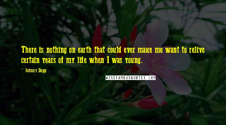 Johnny Depp Quotes: There is nothing on earth that could ever make me want to relive certain years of my life when I was young.