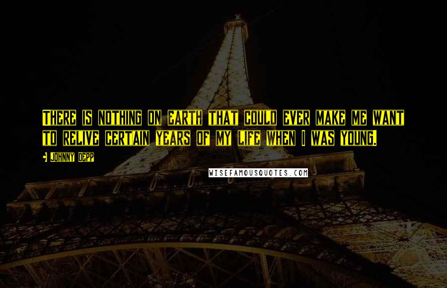 Johnny Depp Quotes: There is nothing on earth that could ever make me want to relive certain years of my life when I was young.