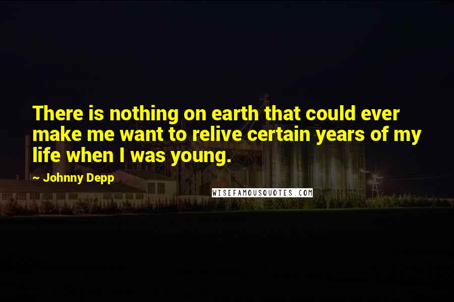 Johnny Depp Quotes: There is nothing on earth that could ever make me want to relive certain years of my life when I was young.