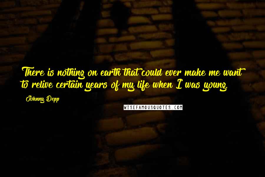 Johnny Depp Quotes: There is nothing on earth that could ever make me want to relive certain years of my life when I was young.