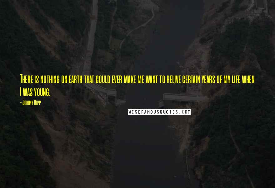 Johnny Depp Quotes: There is nothing on earth that could ever make me want to relive certain years of my life when I was young.