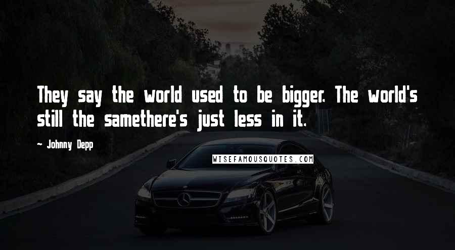 Johnny Depp Quotes: They say the world used to be bigger. The world's still the samethere's just less in it.