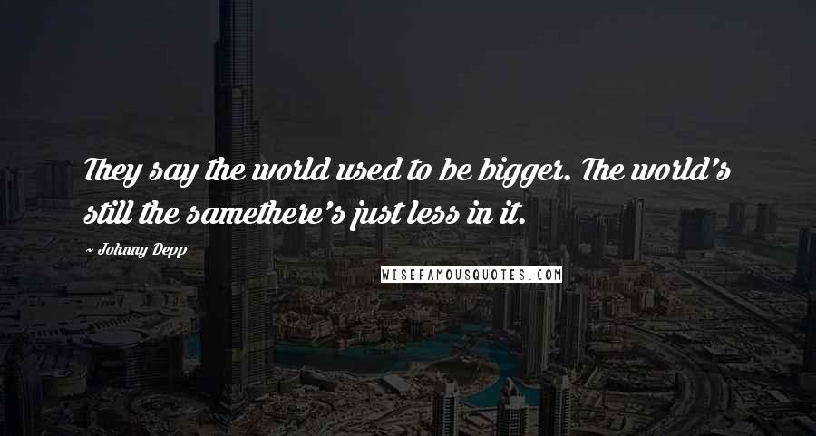 Johnny Depp Quotes: They say the world used to be bigger. The world's still the samethere's just less in it.