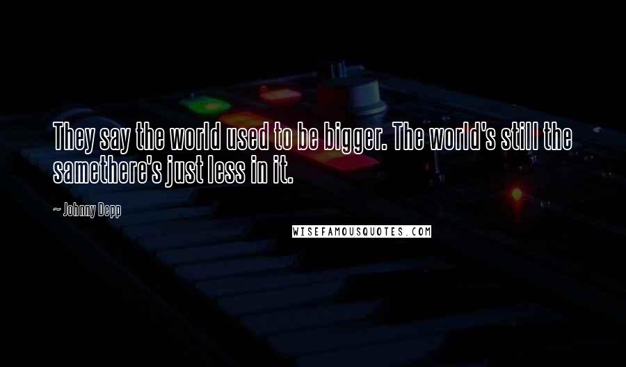 Johnny Depp Quotes: They say the world used to be bigger. The world's still the samethere's just less in it.