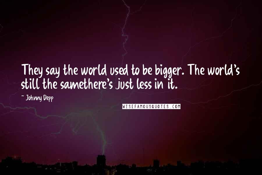 Johnny Depp Quotes: They say the world used to be bigger. The world's still the samethere's just less in it.