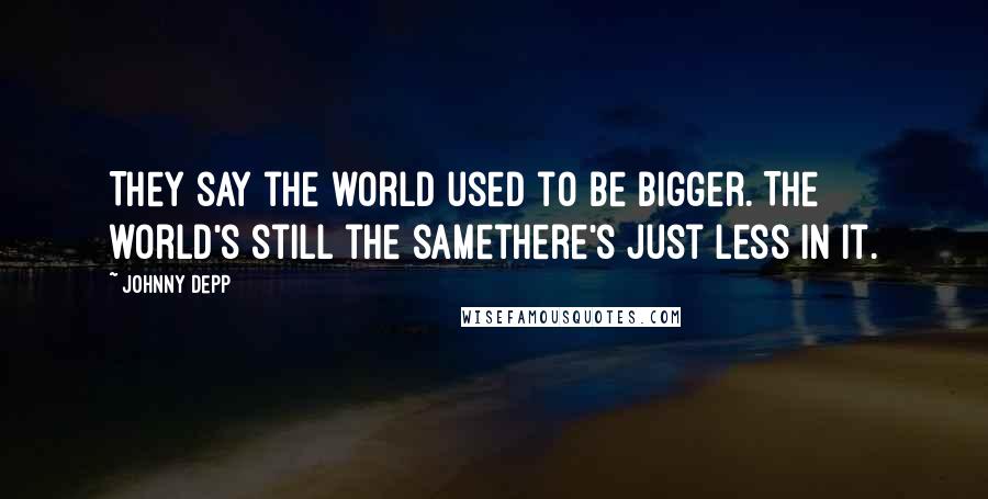 Johnny Depp Quotes: They say the world used to be bigger. The world's still the samethere's just less in it.