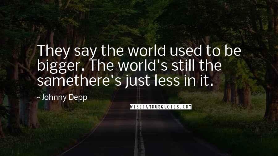 Johnny Depp Quotes: They say the world used to be bigger. The world's still the samethere's just less in it.