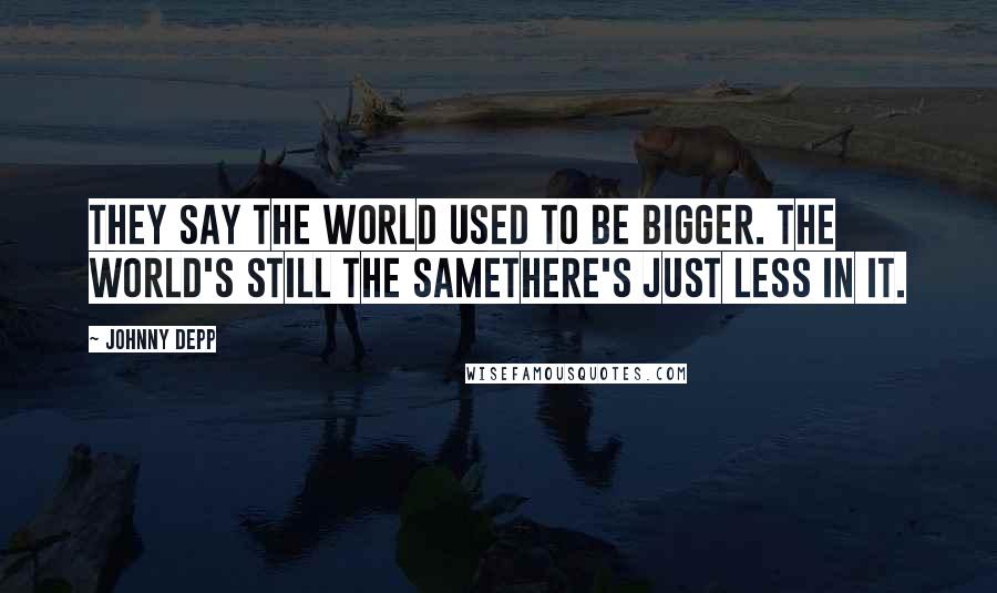 Johnny Depp Quotes: They say the world used to be bigger. The world's still the samethere's just less in it.